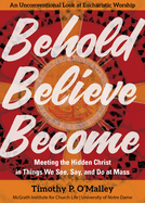 Behold, Believe, Become: Meeting the Hidden Christ in Things We See, Say, and Do at Mass